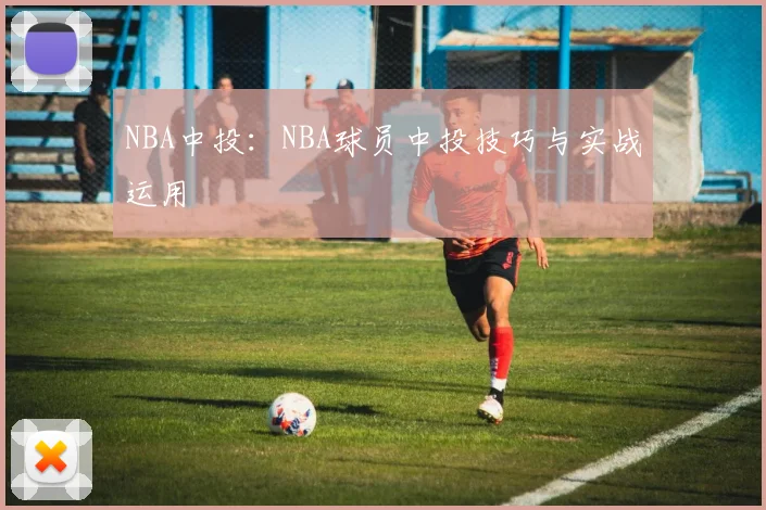 NBA中投：NBA球员中投技巧与实战运用