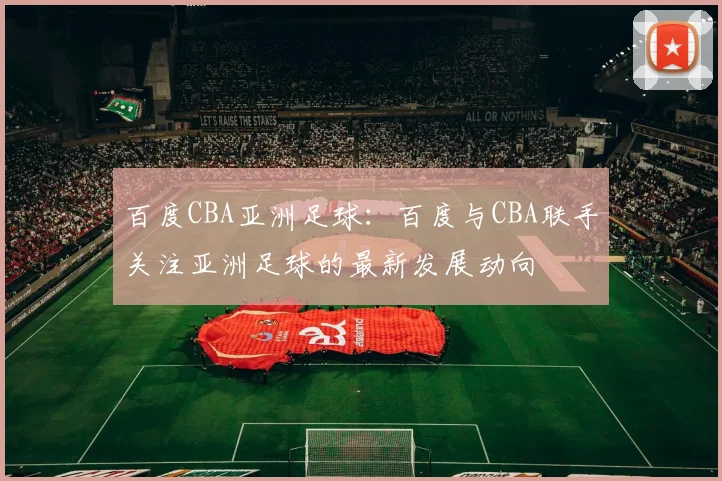 百度CBA亚洲足球：百度与CBA联手关注亚洲足球的最新发展动向