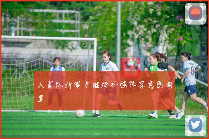 火箭队新赛季继续补强阵容意图明显