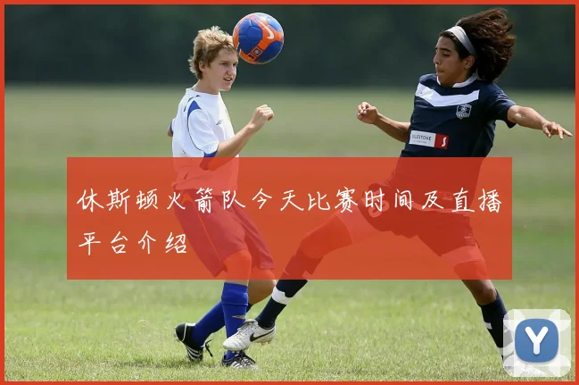 休斯顿火箭队今天比赛时间及直播平台介绍