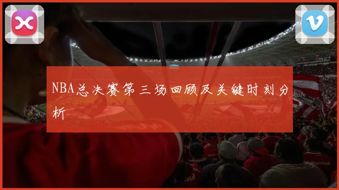 NBA总决赛第三场回顾及关键时刻分析