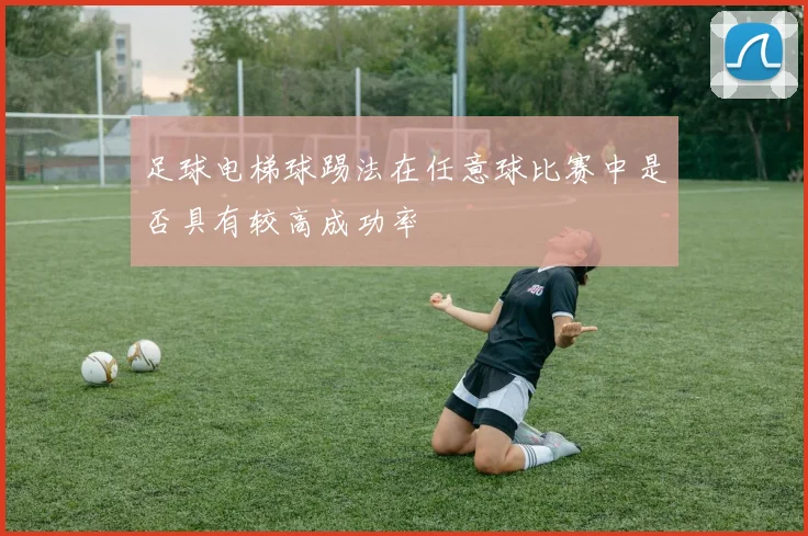足球电梯球踢法在任意球比赛中是否具有较高成功率