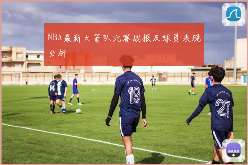 NBA最新火箭队比赛战报及球员表现分析