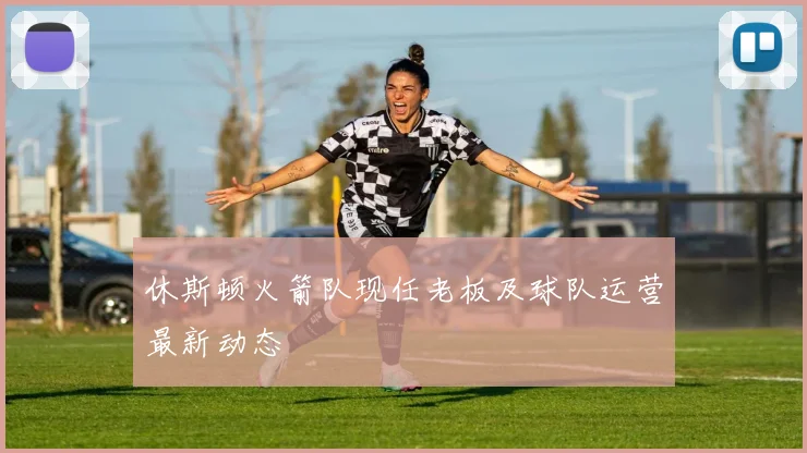 休斯顿火箭队现任老板及球队运营最新动态