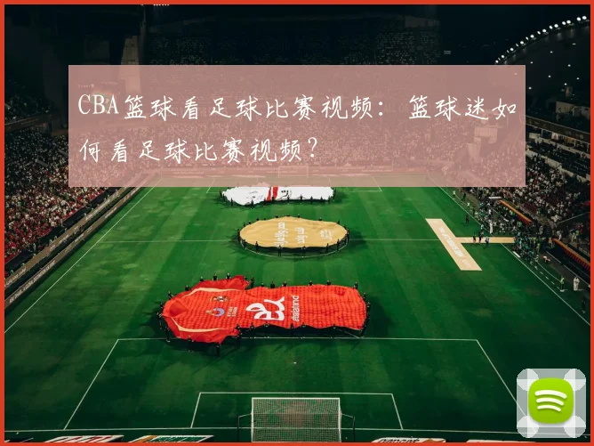 CBA篮球看足球比赛视频：篮球迷如何看足球比赛视频？
